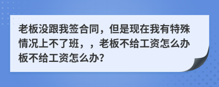 老板没跟我签合同，但是现在我有特殊情况上不了班，，老板不给工资怎么办板不给工资怎么办？