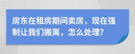 房东在租房期间卖房，现在强制让我们搬离，怎么处理？