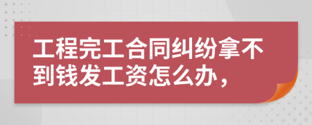 工程完工合同纠纷拿不到钱发工资怎么办，