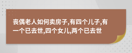 丧偶老人如何卖房子,有四个儿子,有一个已去世,四个女儿,两个已去世