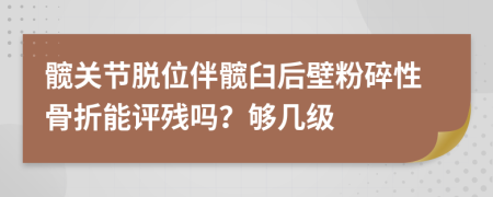 髋关节脱位伴髋臼后壁粉碎性骨折能评残吗？够几级