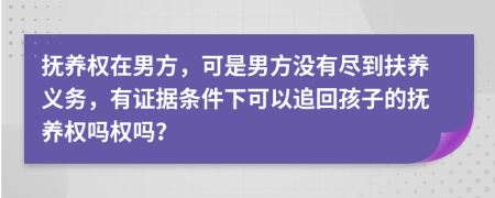 抚养权在男方，可是男方没有尽到扶养义务，有证据条件下可以追回孩子的抚养权吗权吗？