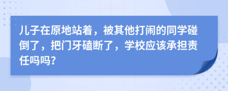 儿子在原地站着，被其他打闹的同学碰倒了，把门牙磕断了，学校应该承担责任吗吗？