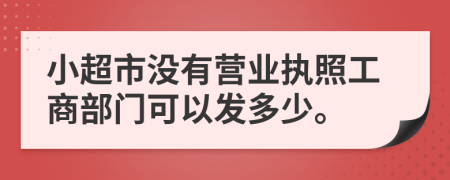 小超市没有营业执照工商部门可以发多少。