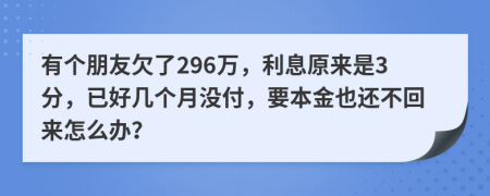 有个朋友欠了296万，利息原来是3分，已好几个月没付，要本金也还不回来怎么办？