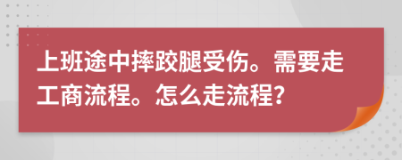 上班途中摔跤腿受伤。需要走工商流程。怎么走流程？