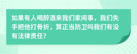 如果有人喝醉酒来我们家闹事，我们失手把他打骨折，算正当防卫吗我们有没有法律责任？