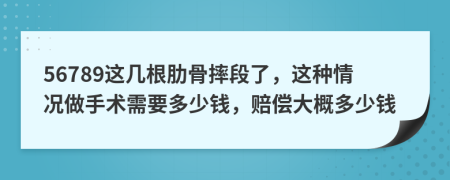 56789这几根肋骨摔段了，这种情况做手术需要多少钱，赔偿大概多少钱