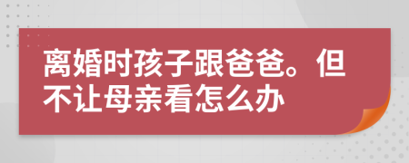 离婚时孩子跟爸爸。但不让母亲看怎么办