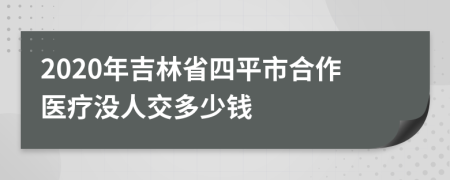 2020年吉林省四平市合作医疗没人交多少钱