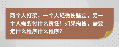 两个人打架，一个人轻微伤鉴定，另一个人需要付什么责任！如果拘留，需要走什么程序什么程序？