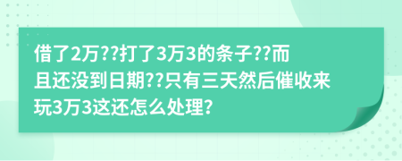 借了2万??打了3万3的条子??而且还没到日期??只有三天然后催收来玩3万3这还怎么处理？