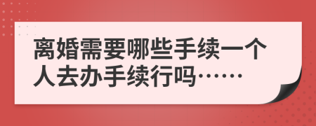 离婚需要哪些手续一个人去办手续行吗……