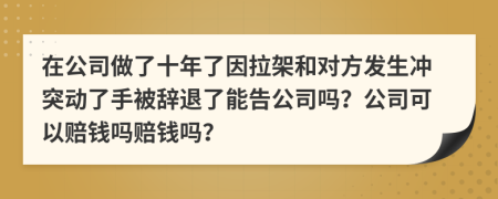 在公司做了十年了因拉架和对方发生冲突动了手被辞退了能告公司吗？公司可以赔钱吗赔钱吗？