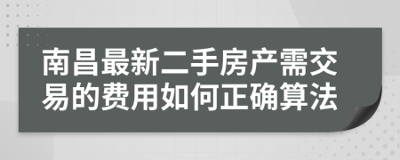 南昌最新二手房产需交易的费用如何正确算法