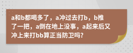 a和b都喝多了，a冲过去打b，b推了一把，a倒在地上没事，a起来后又冲上来打bb算正当防卫吗？