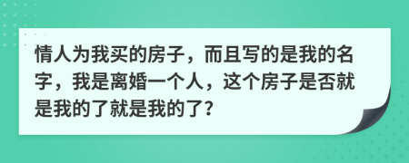 情人为我买的房子，而且写的是我的名字，我是离婚一个人，这个房子是否就是我的了就是我的了？