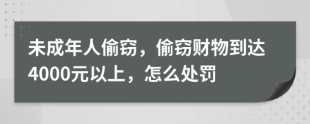 未成年人偷窃，偷窃财物到达4000元以上，怎么处罚