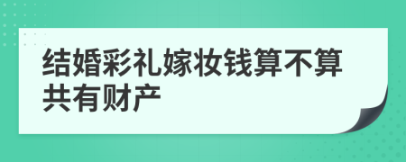 结婚彩礼嫁妆钱算不算共有财产