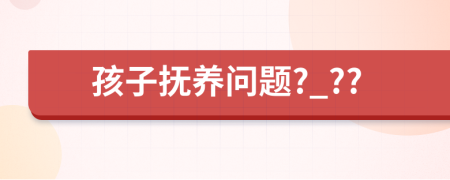 孩子抚养问题?_??