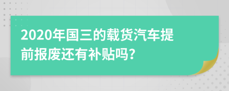 2020年国三的载货汽车提前报废还有补贴吗？