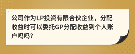公司作为LP投资有限合伙企业，分配收益时可以委托GP分配收益到个人账户吗吗？