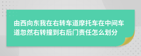 由西向东我在右转车道摩托车在中间车道忽然右转撞到右后门责任怎么划分