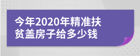今年2020年精准扶贫盖房子给多少钱