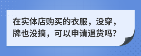 在实体店购买的衣服，没穿，牌也没摘，可以申请退货吗？