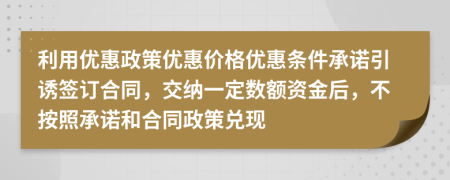 利用优惠政策优惠价格优惠条件承诺引诱签订合同，交纳一定数额资金后，不按照承诺和合同政策兑现