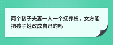 两个孩子夫妻一人一个抚养权，女方能把孩子姓改成自己的吗