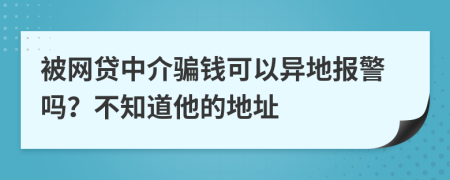 被网贷中介骗钱可以异地报警吗？不知道他的地址