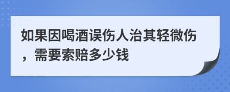 如果因喝酒误伤人治其轻微伤，需要索赔多少钱