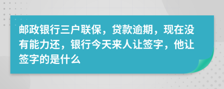 邮政银行三户联保，贷款逾期，现在没有能力还，银行今天来人让签字，他让签字的是什么