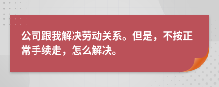 公司跟我解决劳动关系。但是，不按正常手续走，怎么解决。