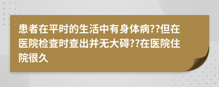 患者在平时的生活中有身体病??但在医院检查时查出并无大碍??在医院住院很久
