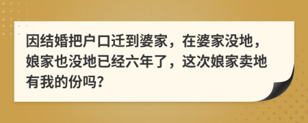 因结婚把户口迁到婆家，在婆家没地，娘家也没地已经六年了，这次娘家卖地有我的份吗？