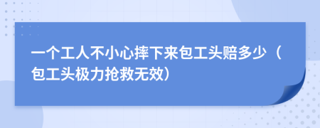 一个工人不小心摔下来包工头赔多少（包工头极力抢救无效）