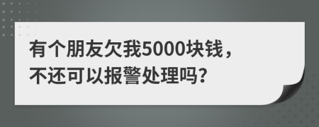 有个朋友欠我5000块钱，不还可以报警处理吗？