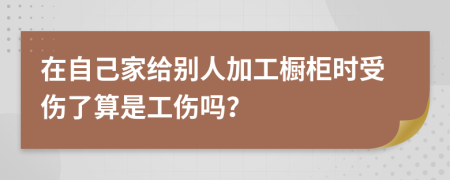 在自己家给别人加工橱柜时受伤了算是工伤吗？