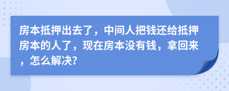 房本抵押出去了，中间人把钱还给抵押房本的人了，现在房本没有钱，拿回来，怎么解决？
