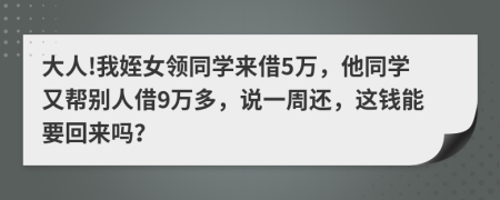 大人!我姪女领同学来借5万，他同学又帮别人借9万多，说一周还，这钱能要回来吗？