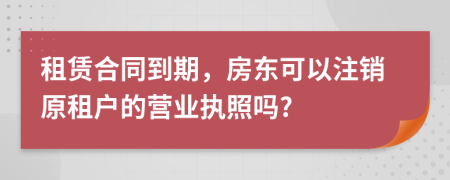 租赁合同到期，房东可以注销原租户的营业执照吗?