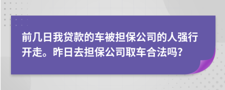 前几日我贷款的车被担保公司的人强行开走。昨日去担保公司取车合法吗？