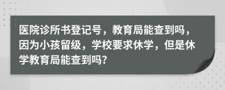 医院诊所书登记号，教育局能查到吗，因为小孩留级，学校要求休学，但是休学教育局能查到吗？