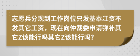 志愿兵分现到工作岗位只发基本冮资不发其它工资，现在向仲裁委申请弥补其它Z该能行吗其它Z该能行吗？