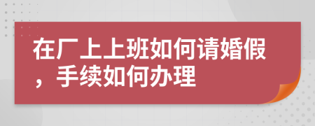 在厂上上班如何请婚假，手续如何办理