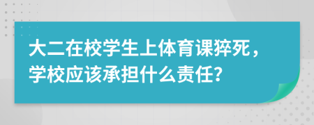 大二在校学生上体育课猝死，学校应该承担什么责任？
