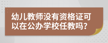 幼儿教师没有资格证可以在公办学校任教吗？