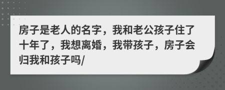 房子是老人的名字，我和老公孩子住了十年了，我想离婚，我带孩子，房子会归我和孩子吗/